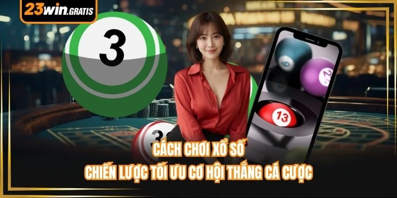Cách Chơi Xổ Số - Chiến Lược Tối Ưu Cơ Hội Thắng Cá Cược